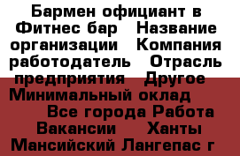 Бармен-официант в Фитнес-бар › Название организации ­ Компания-работодатель › Отрасль предприятия ­ Другое › Минимальный оклад ­ 15 000 - Все города Работа » Вакансии   . Ханты-Мансийский,Лангепас г.